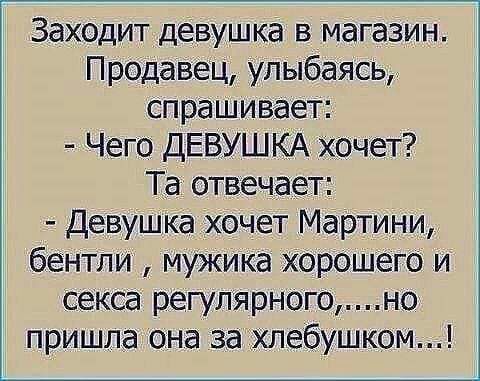 Заходит девушка в магазин Продавец улыбаясь спрашивает Чего ДЕВУШКА хочет Та отвечает Девушка хочет Мартини бентпи мужика хорошего и секса регулярногоно пришла она за хлебушком