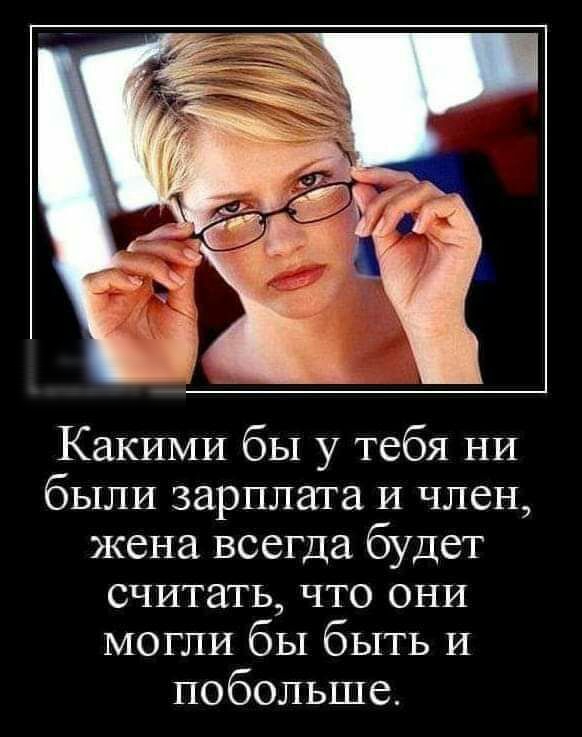 КаКИМИ бы у тебя НИ были зарплата И член жена всегда будет считать что они МОГЛИ бы быть И побольше