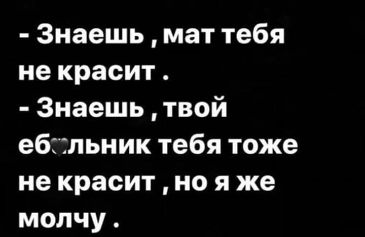 Знаешь мат тебя не красит Знаешь твой ебгтльник тебя тоже не красит но я же молчу