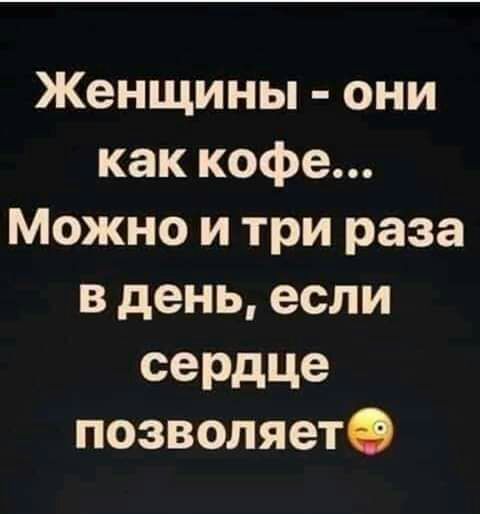 Женщины они как кофе Можно и три раза в день если сердце позволяетО