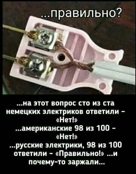 правильно на этот вопрос сто из ста немецких электриков ответили Нет американские 98 из 100 Нет русские электрики 98 из 100 ответили Правильно и почему то заржали