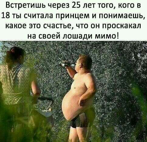 Встретишь через 25 лет того кого в 18 ты считала принцем и понимаешь какое это счастье что он проскакал на своей лошади мимо