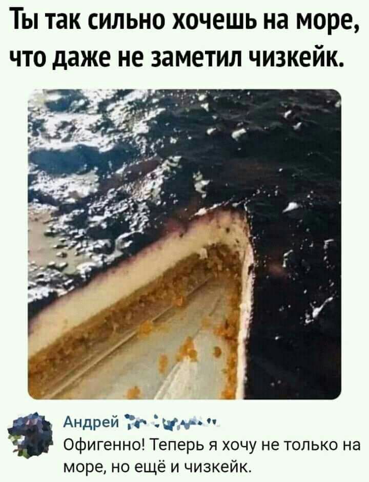 Ты так сильно хочешь на море что даже не заметил чизкейк Андрей ічч ь Офигенно Теперь я хочу не только на море но ещё и чизкейк