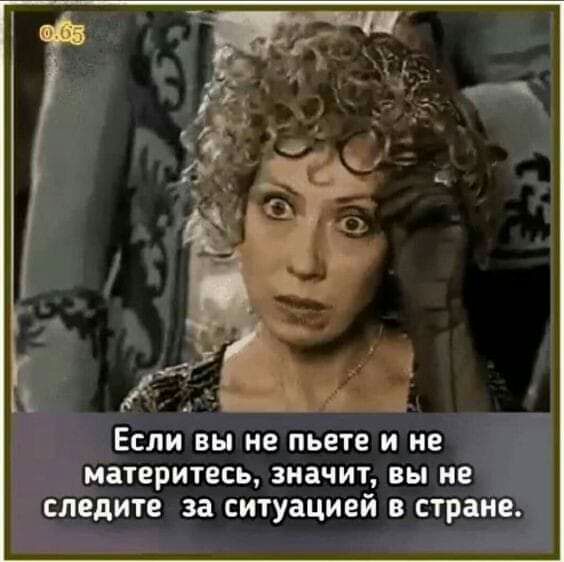 ЕСЛИ ВЫ не пьете И не МЗТЕРИТЕСЬ значит ВЫ НЕ следите за СИТУЗЦИЕЙ В стране