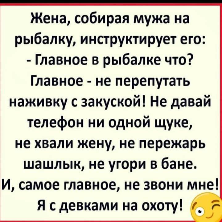 Жена собирая мужа на рыбалку инструктирует его Главное в рыбалке что Главное не перепутать наживку с закуской Не давай телефон ни одной щуке не хвали жену не пережарь шашлык не угори в бане И самое главное не звони мне Я с девками на охоту