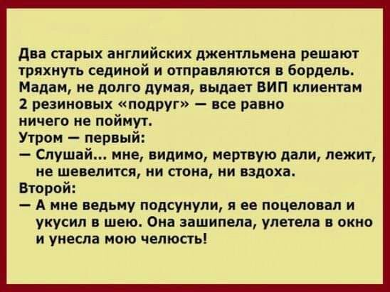 две старых английских джентльмена решают тряхиуть седимой и отправляются в Бордель Мадам не долго думая выдает ВИП клиентам 2 резиновых подруг все равно ничего не поймут Утром первый Слушай мие видимо мертвую дели лежит не ШБВЕЛИТСП НИ ПОПЕ НИ ЕЗПОХВ Второй А мне ведьму подсунули я ее поцеловал и укусил шею Ома зашипела улетела в окно и унесла мою челюсть