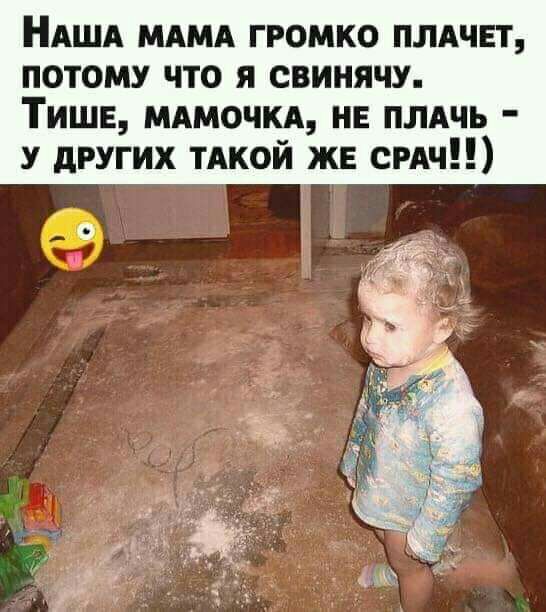 НАША мдмд громко плдчет потому что я свинячу Тише мдмочкд нв ПЛАЧЬ у других тдкой же сны