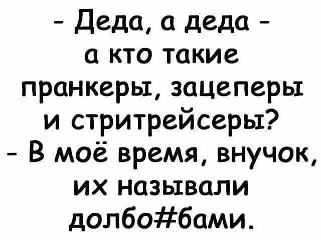 Деда а деда а кто такие пранкерьт зацеперьт и стритрейсеры В моё время внучок их называли долбобами