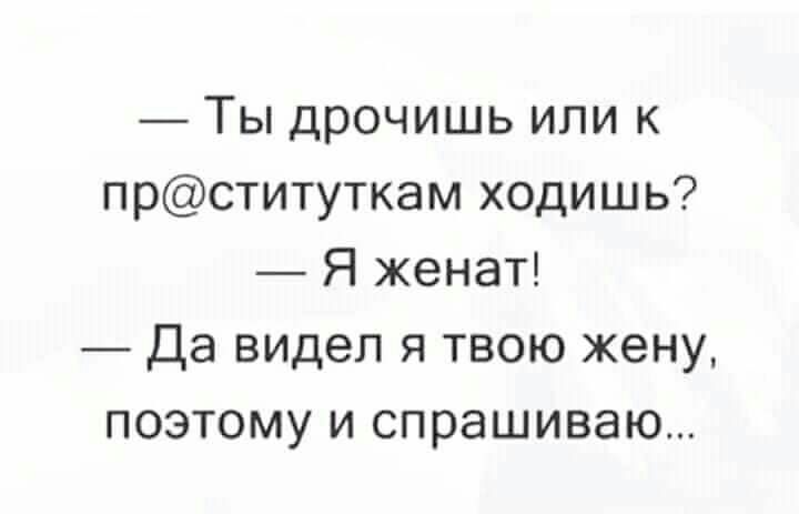Ты дрочишь или к прституткам ходишь Я женат Да видел я твою жену поэтому и спрашиваю
