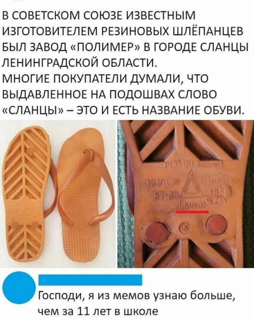 В СОВЕТСКОМ СОЮЗЕ ИЗВЕСТНЫМ ИЗГОТОВИТЕЛЕМ РЕЗИНОВЫХ ШЛЁПАНЦЕВ БЫЛ ЗАВОД ПОЛИМЕР В ГОРОДЕ СЛАНЦЫ ЛЕНИНГРАДСКОЙ ОБЛАСТИ МНОГИЕ ПОКУПАТЕЛИ ДУМАЛИ ЧТО ВЫДАВЛЕННОЕ НА ПОДОШВАХ СЛОВО СЛАНЦЫ ЭТО И ЕСТЬ НАЗВАНИЕ ОБУВИ Господи я из мемов узнаю больше чем за 11 лет в школе