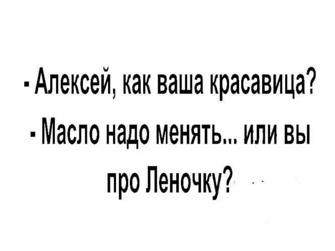 Алексей как ваша красавица Масло надо менять или вы про Леночку