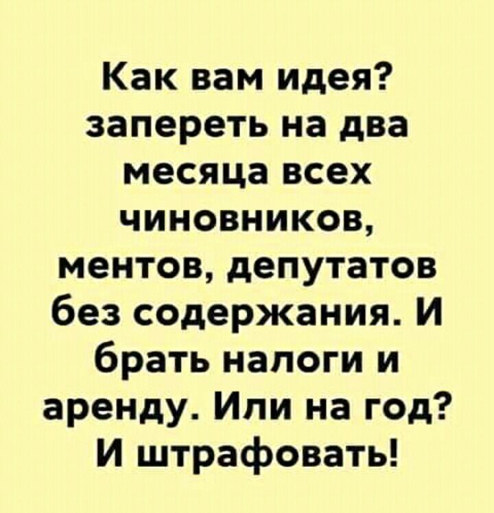 Как вам идея запереть на два месяца всех чиновников ментов депутатов без содержания И брать налоги и аренду Или на год И штрафовать