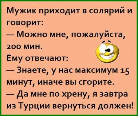 Мужик приходит в солярий и говорит Можно мне пожалуйста 200 мин Ему отвечают Знаете у нас максимум 15 минут иначе вы сгорите да мне по хрену я завтра из Турции вернуться должен