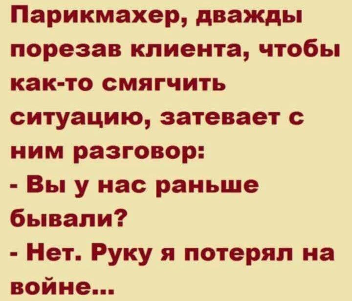 Парикмахер дважды порезав клиента чтобы как то смягчить ситуацию затевает с ним разговор Вы у нас раньше бывали Нет Руку я потерял на войне