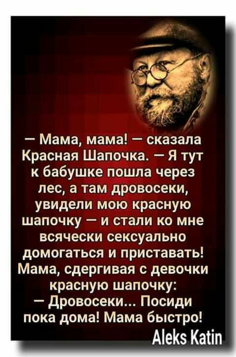 Мама мама сказала Красная Шапочка Я тут к бабушке пошла через лес а там дровосеки увидели мою красную шапочку и стали ко мне всячески сексуально домогаться и приставать Мама сдергивая с девочки красную шапочку дровосеки Посиди пока дома Мама быстро АеКз Катіп
