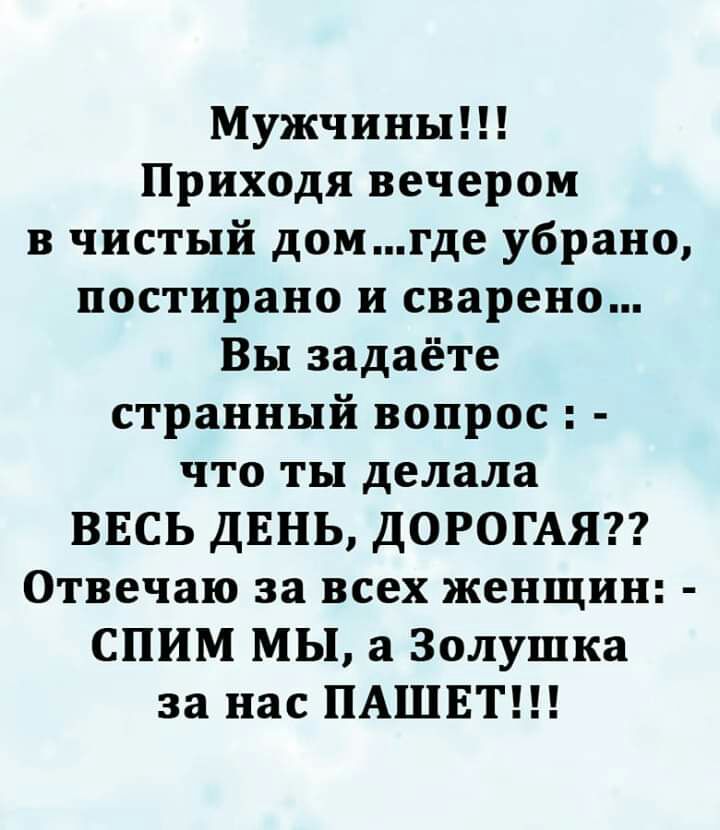 Мужчины Приходя вечером в чистый домгде убрано постирано и сварено Вы задаёте странный вопрос что ты делала ВЕСЬ ДЕНЬ ДОРОГАЯ Отвечаю за всех женщин СПИМ МЫ а Золушка за нас ПАШЕТ
