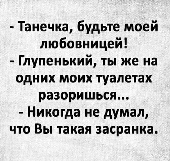 Танечка будьте моей любовницей Глупенький ты же на одних моих туалетах разоришься Никогда не думал что Вы такая засранка