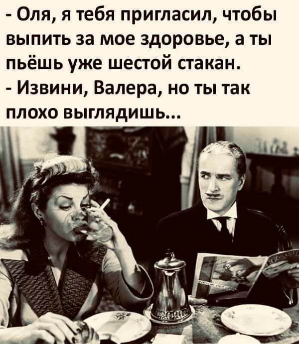 Оля я тебя пригласил чтобы выпить за мое здоровье а ты пьёшь уже шестой стакан Извини Валера но ты так плохо выглядишь