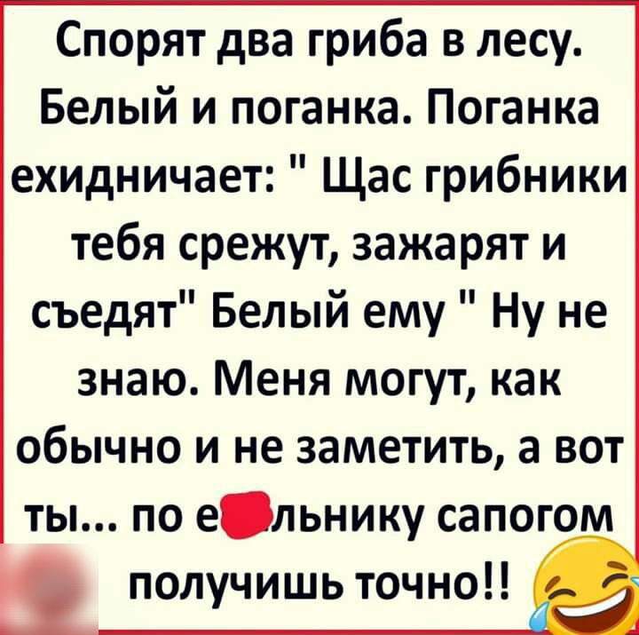 Спорят два гриба в лесу Белый и поганка Поганка ехидничает Щас грибники тебя срежут зажарят и съедят Белый ему Ну не знаю Меня могут как обычно и не заметить а вот ты по едьнику сапогом получишь точно