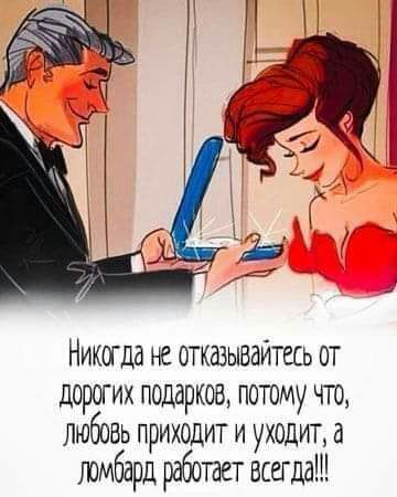 Никогда не отказывайтесь от дорогих подарков потому что любовь приходит и уходит а ломбард работает всегдаШ
