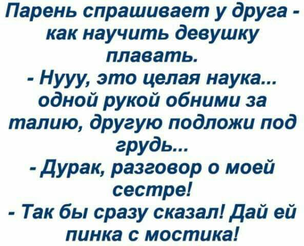 Парень спрашивает у друга как научить девушку плавать Нууу это целая наука одной рукой обними за талию другую подложи под грудь Дурак разговор о моей сестре Так бы сразу сказал дай ей пинка с мостика