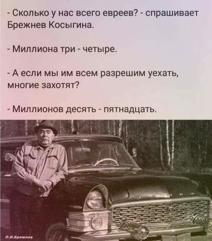 Сколько у нас всего евреев спрашивает Брежнев Косыгина Миллиона три четыре А если мы им всем разрешим уехать многие захотят Миллионов десять пятнадцать мили