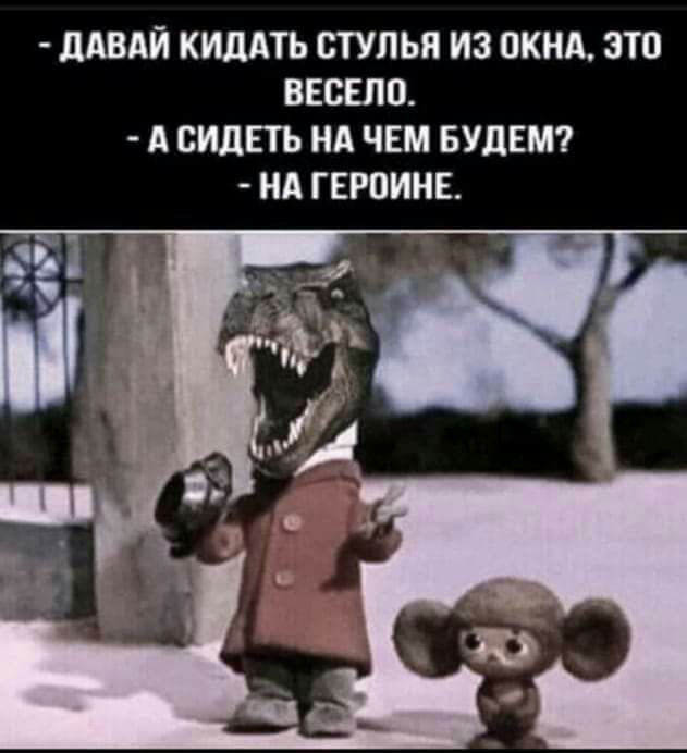 дАВАЙ КИЛАТЬ СТУЛЬЯ ИЗ ОКНА ЗТО ВЕСЕЛП А СИДЕТЬ НА ЧЕМ БУДЕМ НА ГЕРОИНЕ
