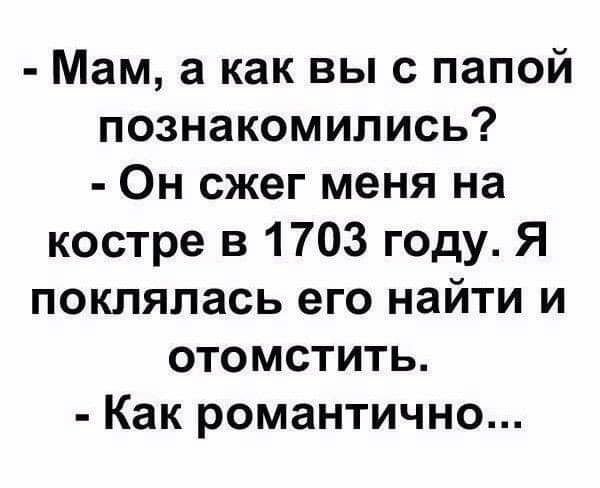 Мам а как выс папой познакомились Он сжег меня на костре в 1703 году Я поклялась его найти и отомстить Как романтично