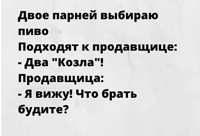 двое парней выбираю пиво Подходят к продавщице два Козла Продавщица я вижу Что брать будите