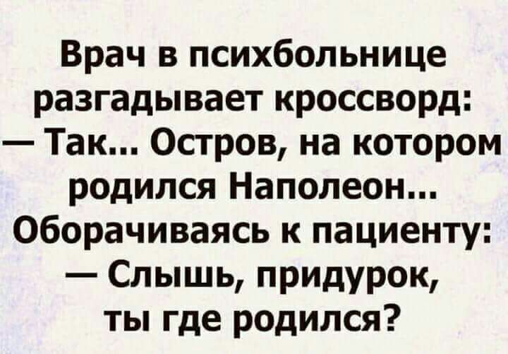 Врач в психбольнице разгадывает кроссворд Так Остров на котором родился Наполеон оборачиваясь к пациенту Слышь придурок ты где родился