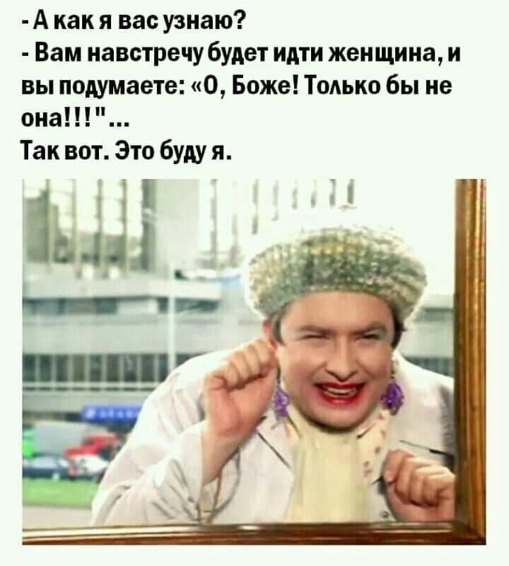А как я вас узнаю Вам навстречу будет идти женщина и вы подумаете О Боже Только бы не она Так вот Это буду я