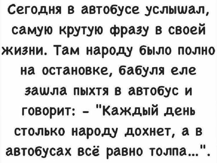 Сегодня в автобусе услышал самую крутую фразу в своей жизни Там народу было полно на остановке бабуля еле зашла пыхтя в автобус и говорит Каждый день столько народу дохнет а в автобусах всё равно толпа