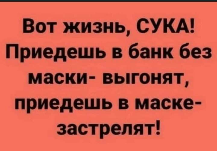 Вот жизнь СУКА Приедешь в банк без маски выгонят приедешь в маске застрелят