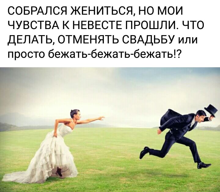 СОБРАЛСЯ ЖЕНИТЬСЯ НО МОИ ЧУВСТВА К НЕВЕСТЕ ПРОШЛИ ЧТО ДЕЛАТЬ ОТМЕНЯТЬ СВАДЬБУ или просто бежатьбежать бежать