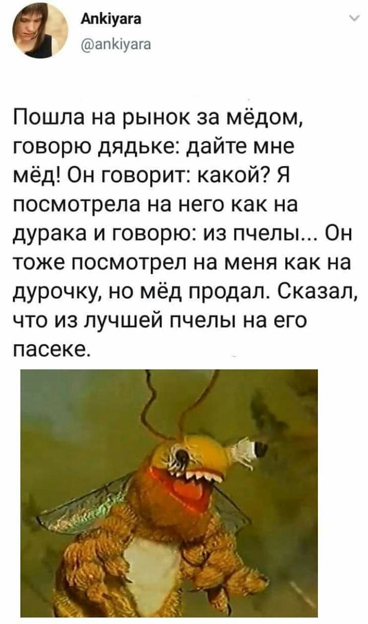 АпКіуага апКіуага Пошла на рынок за мёдом говорю дядьке дайте мне мёд Он говорит какой Я посмотрела на него как на дурака и говорю из пчелы Он тоже посмотрел на меня как на дурочку но мёд продал Сказал что из лучшей пчелы на его пасеке