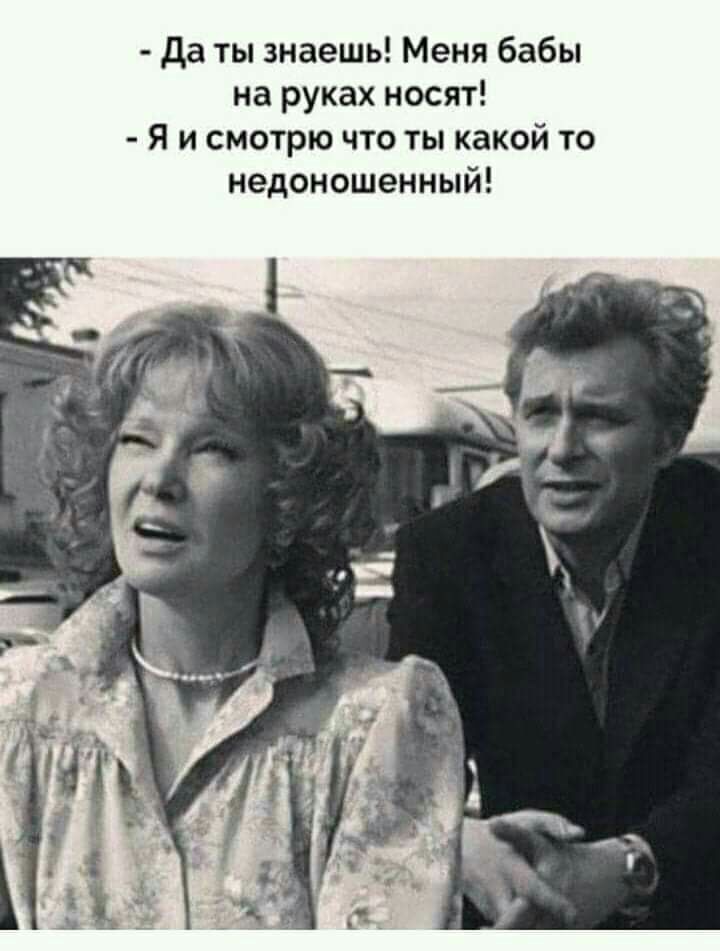 да ты знаешь Меня бабы на руках носят Я и смотрю что ты какой то недоношенный