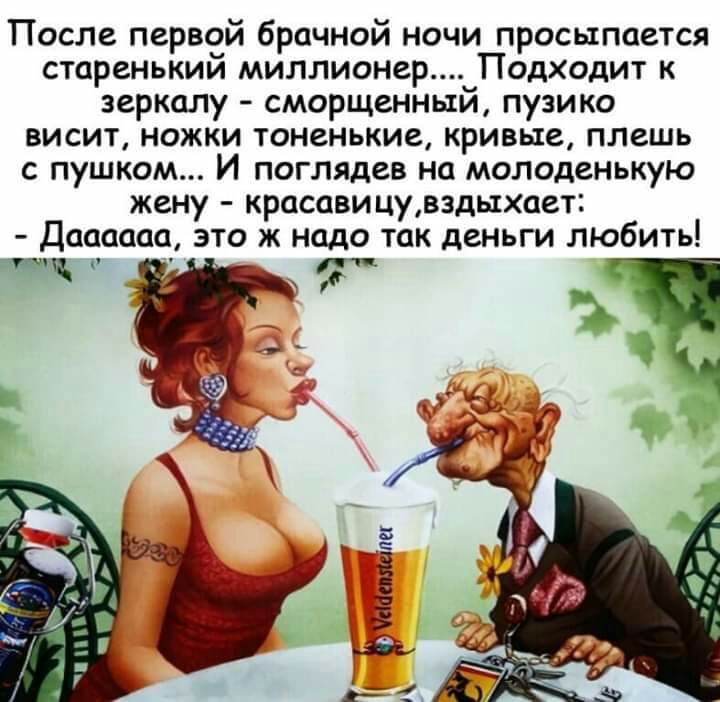 После первой брачной ночи просыпается старенький миллионер Подходит к зеркалу сморщенный пузико висит ножки тоненькие кривые плешь с пушком И поглядев на молоденькую жену красави цувэдыхает Даааааа это ж надо так деньги любить