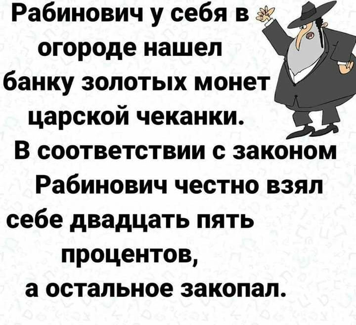 Рабинович у себя в огороде нашел банку золотых монет царской чеканки В соответствии с законом Рабинович честно взял себе двадцать пять процентов а остальное закопал
