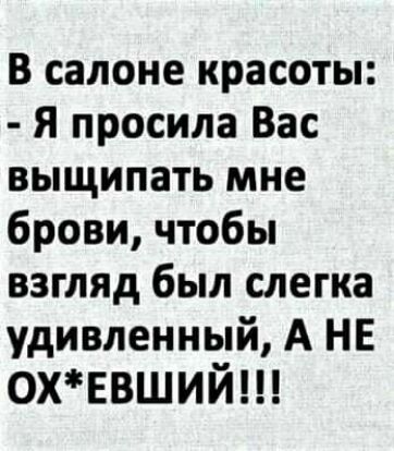 В салоне красоты Я просила Вас выщипать мне брови чтобы взгляд был слегка удивленный А НЕ охввший