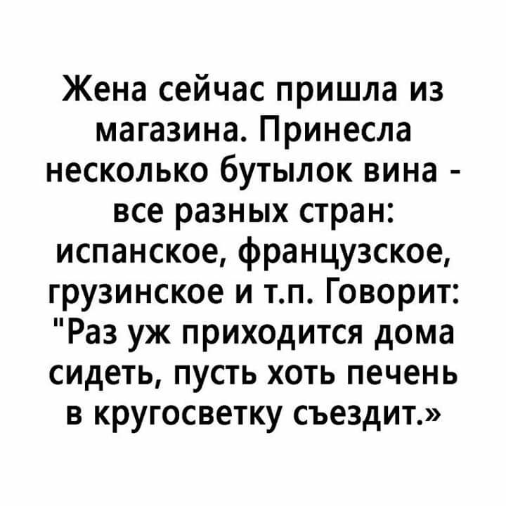 Жена сейчас пришла из магазина Принесла несколько бутылок вина все разных стран испанское французское грузинское и тп Говорит Раз уж приходится дома сидеть пусть хоть печень в кругосветку съездит