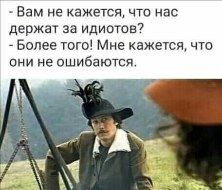Вам не кажется что нас держат за идиотов Более того Мне кажется что они не ошибаются