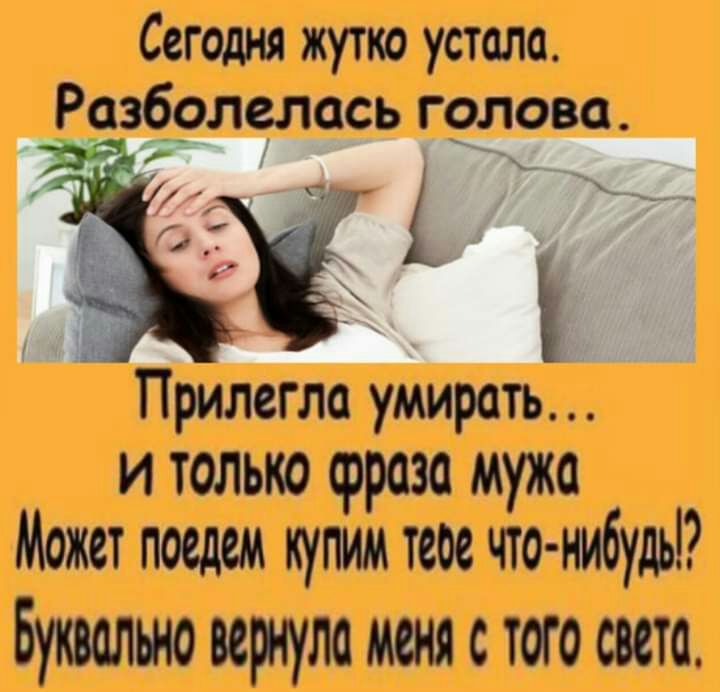 Сегодня жутко устало Ррзёзлелась голова З 193 Прилсгла уМирать и только фраза мужа Может поедем купим твое что нибудь Буквально вернуло меня с того света