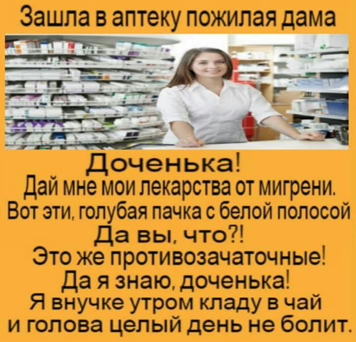 Зашла В аптеку ПОЖИЛЭЯ дама 77_ггт Г д _ дат 32 Ь _ Доченька Дай мне мои лекарства от мигрени Вот эти голубая пачка с белой полосой Да вы что Это же противозачаточные Да я знаю доченька Я внучке утром кладу в чай И ГОЛОВЭ целый день не бОЛИТ