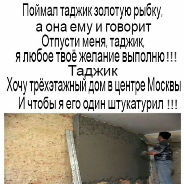 Поймал таджик золотую рыбку а она ему и говорит Отпусти меня таджик Я любое твоё желание ВЫПОЛНЮ Таджик Хочу трёхэтажныи дом в центре Москвы И чтобы я его один штукатурил Г