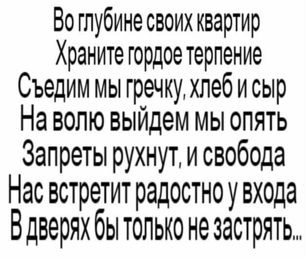 Во глубине своих квартир Храните гордое терпение Съедим мы гречку хлеб и сыр На волю выйдем мы опять Запреты рухнут и свобода Нас встретит радостноувхода Вдверях бы только не застрять