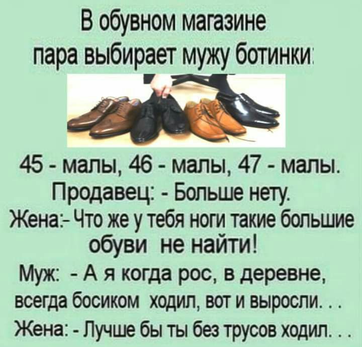 В обувном магазине пара выбирает мужу_ботинки П 45 мапы 46 малы 47 мапы Продавец Больше нету Жена Что же у тебя ноги такие большие обуви не найти Муж А я когда рос в деревне всегда босиком ходил вот и выросли Жена Лучше бы ты без трусов ходил