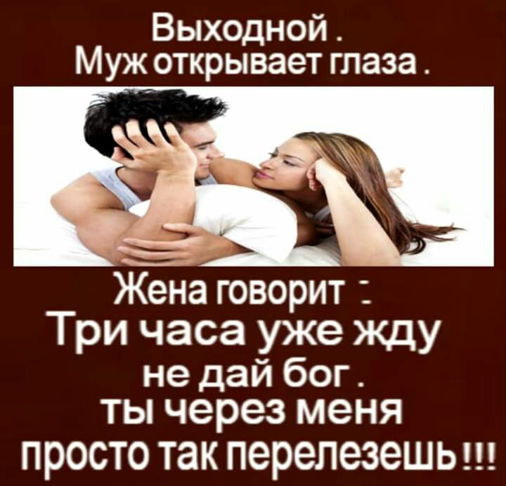 Выходной Муж открывает глаза Жена говорит Три часа уже жду не дай бог ты через меня ПРОСТО так перелезешь