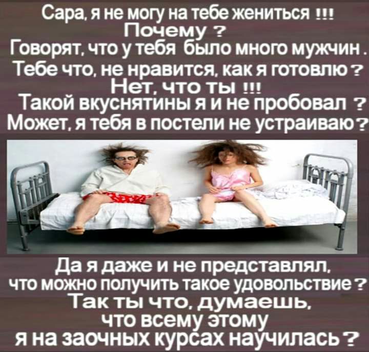 Сара я не могу на тебе жениться ш Почему Говорят что у тебя было много мужчин Тебе что не нравится как я готовлю _ Нет что ты ш Такои вкуснятины я и не пробовал Может я тебя в постели не устраИЙЮ 4 Да я даже и не представлял что можно получить такое удовольствие Так ты что думаешь что всему этому я на заочных курсах научилаСЬ