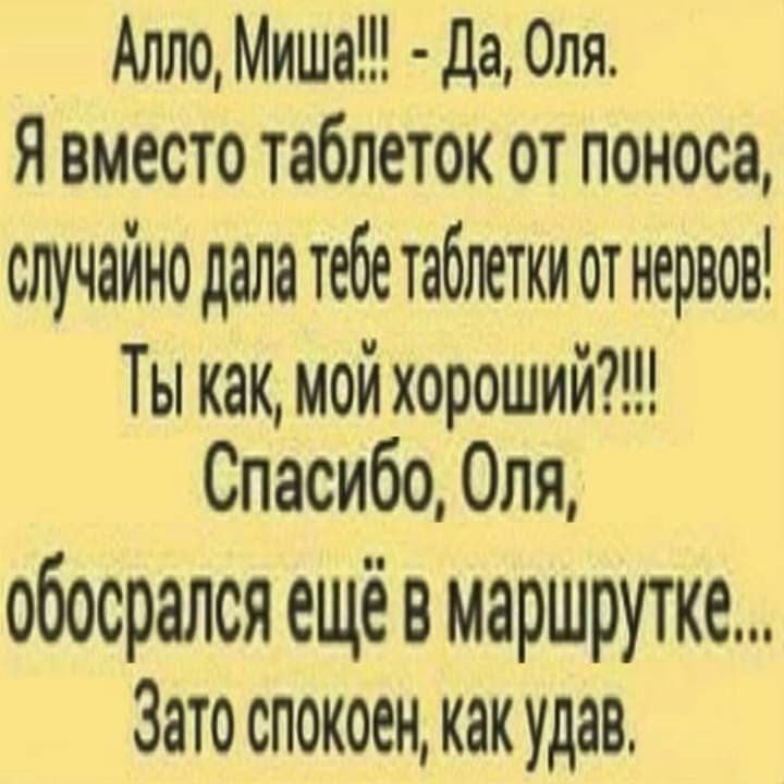 Алло Миша да Оля Я вместо таблеток от поноса случайно дала тебе таблетки от нервов Ты как мой хороший Спасибо Оля обосрался ещё в маршрутке Зато спокоен как удав