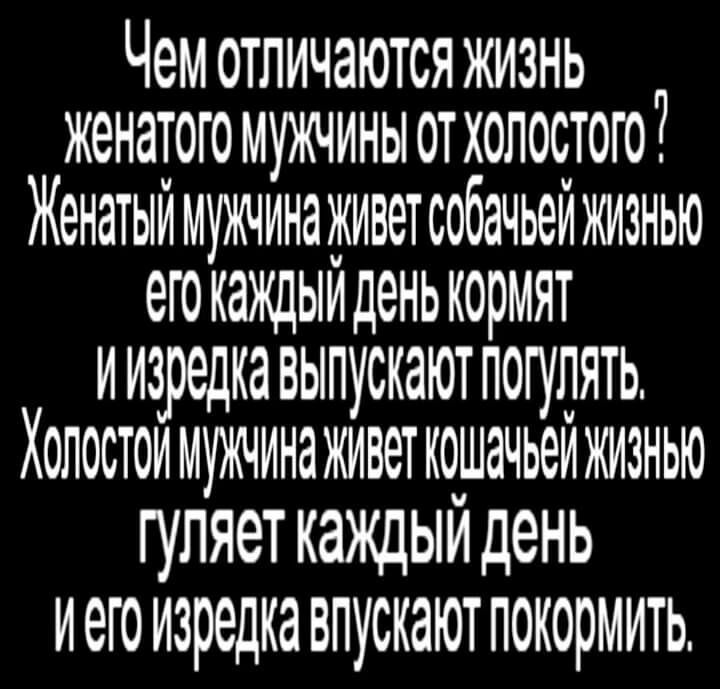 Чем ОТЛИЧЭЮТСЯ ЖИЗНЬ ЖЭНЭТОГО МУЖЧИНЫ 0Т ХОЛОСТОГО Женатыймуящинаживетсобачьейимзнью его кажцыи денькормят иизредка выпускают погулять Холостоимуищинаживеткошачьеижизнью гуляет каждыйдень иего изредка впускают покормить